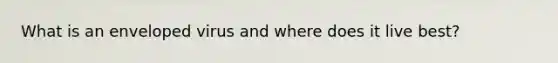 What is an enveloped virus and where does it live best?