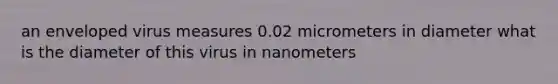 an enveloped virus measures 0.02 micrometers in diameter what is the diameter of this virus in nanometers