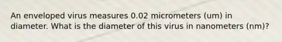 An enveloped virus measures 0.02 micrometers (um) in diameter. What is the diameter of this virus in nanometers (nm)?