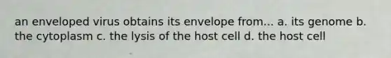 an enveloped virus obtains its envelope from... a. its genome b. the cytoplasm c. the lysis of the host cell d. the host cell