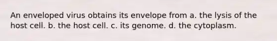 An enveloped virus obtains its envelope from a. the lysis of the host cell. b. the host cell. c. its genome. d. the cytoplasm.