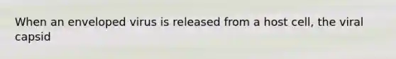 When an enveloped virus is released from a host cell, the viral capsid