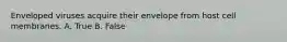 Enveloped viruses acquire their envelope from host cell membranes. A. True B. False