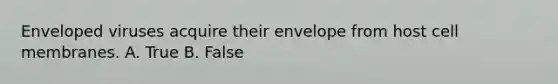 Enveloped viruses acquire their envelope from host cell membranes. A. True B. False