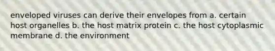 enveloped viruses can derive their envelopes from a. certain host organelles b. the host matrix protein c. the host cytoplasmic membrane d. the environment