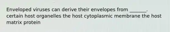 Enveloped viruses can derive their envelopes from _______. certain host organelles the host cytoplasmic membrane the host matrix protein