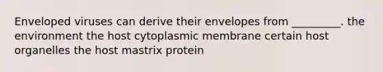 Enveloped viruses can derive their envelopes from _________. the environment the host cytoplasmic membrane certain host organelles the host mastrix protein