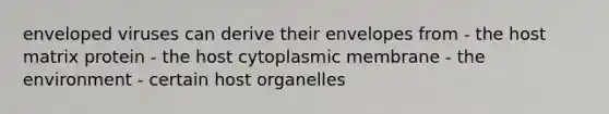 enveloped viruses can derive their envelopes from - the host matrix protein - the host cytoplasmic membrane - the environment - certain host organelles