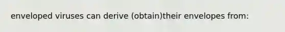 enveloped viruses can derive (obtain)their envelopes from: