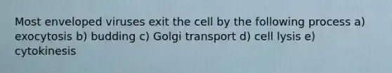 Most enveloped viruses exit the cell by the following process a) exocytosis b) budding c) Golgi transport d) cell lysis e) cytokinesis