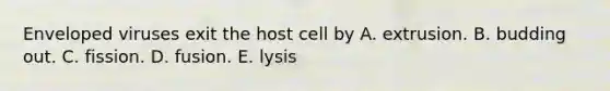 Enveloped viruses exit the host cell by A. extrusion. B. budding out. C. fission. D. fusion. E. lysis