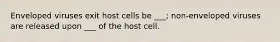 Enveloped viruses exit host cells be ___; non-enveloped viruses are released upon ___ of the host cell.