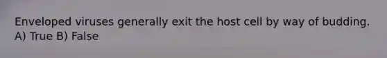 Enveloped viruses generally exit the host cell by way of budding. A) True B) False
