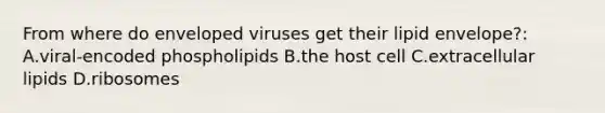 From where do enveloped viruses get their lipid envelope?: A.viral-encoded phospholipids B.the host cell C.extracellular lipids D.ribosomes