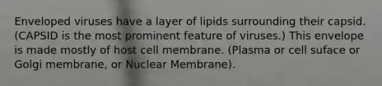 Enveloped viruses have a layer of lipids surrounding their capsid. (CAPSID is the most prominent feature of viruses.) This envelope is made mostly of host cell membrane. (Plasma or cell suface or Golgi membrane, or Nuclear Membrane).