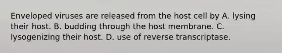 Enveloped viruses are released from the host cell by A. lysing their host. B. budding through the host membrane. C. lysogenizing their host. D. use of reverse transcriptase.