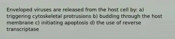 Enveloped viruses are released from the host cell by: a) triggering cytoskeletal protrusions b) budding through the host membrane c) initiating apoptosis d) the use of reverse transcriptase