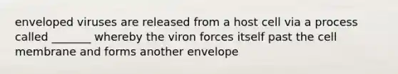 enveloped viruses are released from a host cell via a process called _______ whereby the viron forces itself past the cell membrane and forms another envelope