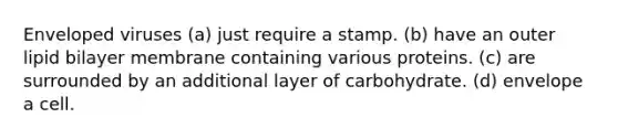 Enveloped viruses (a) just require a stamp. (b) have an outer lipid bilayer membrane containing various proteins. (c) are surrounded by an additional layer of carbohydrate. (d) envelope a cell.