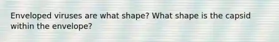 Enveloped viruses are what shape? What shape is the capsid within the envelope?