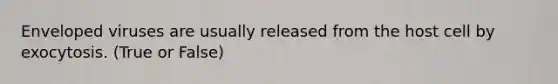 Enveloped viruses are usually released from the host cell by exocytosis. (True or False)