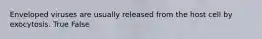 Enveloped viruses are usually released from the host cell by exocytosis. True False