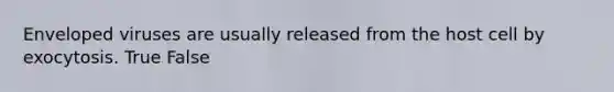 Enveloped viruses are usually released from the host cell by exocytosis. True False