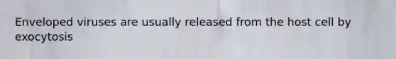 Enveloped viruses are usually released from the host cell by exocytosis