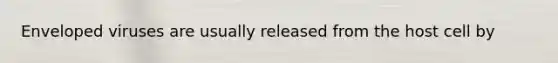 Enveloped viruses are usually released from the host cell by