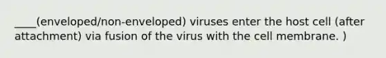 ____(enveloped/non-enveloped) viruses enter the host cell (after attachment) via fusion of the virus with the cell membrane. )