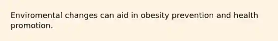 Enviromental changes can aid in obesity prevention and health promotion.