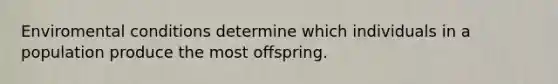 Enviromental conditions determine which individuals in a population produce the most offspring.