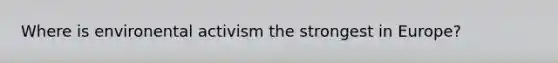 Where is environental activism the strongest in Europe?