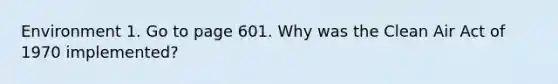 Environment 1. Go to page 601. Why was the Clean Air Act of 1970 implemented?