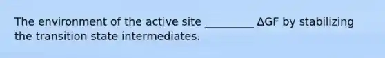 The environment of the active site _________ ΔGF by stabilizing the transition state intermediates.