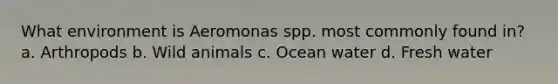 What environment is Aeromonas spp. most commonly found in? a. Arthropods b. Wild animals c. Ocean water d. Fresh water