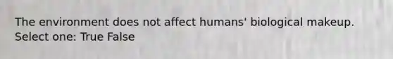 The environment does not affect humans' biological makeup. Select one: True False