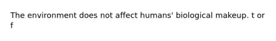 The environment does not affect humans' biological makeup. t or f