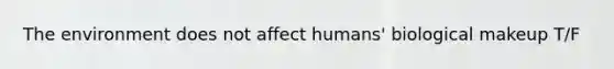 The environment does not affect humans' biological makeup T/F