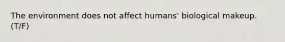 The environment does not affect humans' biological makeup. (T/F)