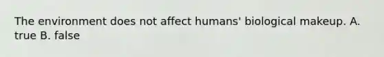 The environment does not affect humans' biological makeup. A. true B. false