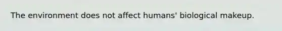 The environment does not affect humans' biological makeup.