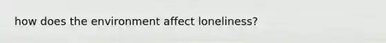 how does the environment affect loneliness?