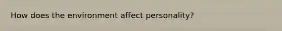 How does the environment affect personality?