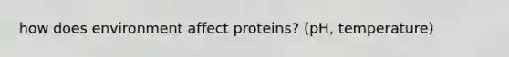 how does environment affect proteins? (pH, temperature)