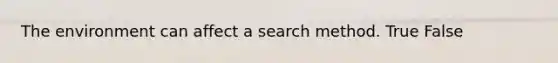 The environment can affect a search method. True False