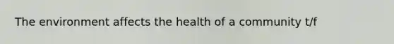 The environment affects the health of a community t/f