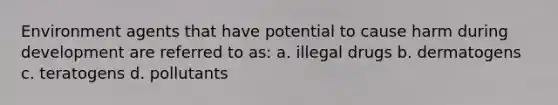 Environment agents that have potential to cause harm during development are referred to as: a. illegal drugs b. dermatogens c. teratogens d. pollutants