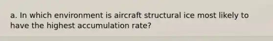 a. In which environment is aircraft structural ice most likely to have the highest accumulation rate?