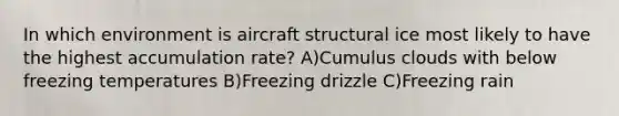 In which environment is aircraft structural ice most likely to have the highest accumulation rate? A)Cumulus clouds with below freezing temperatures B)Freezing drizzle C)Freezing rain